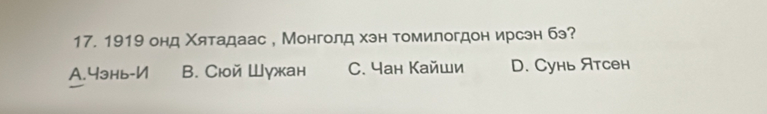 1919 онд Χятадаас , Монголд хэн томилогдон ирсэн бэ?
A. 4энь -И B. Cюой Шγжан C. Yан Кайши D. Cунь Ятсен