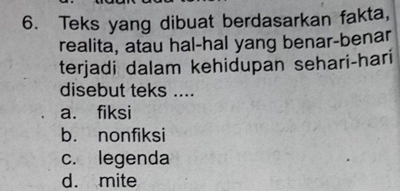 Teks yang dibuat berdasarkan fakta,
realita, atau hal-hal yang benar-benar
terjadi dalam kehidupan sehari-hari
disebut teks ....
a. fiksi
b. nonfiksi
c. legenda
d. mite