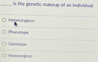 is the genetic makeup of an individual.
Heterozygous
Phenotype
Genotype
Homozygous