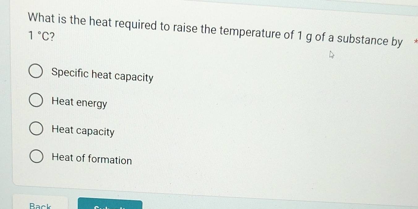 What is the heat required to raise the temperature of 1 g of a substance by
1°C 2
Specific heat capacity
Heat energy
Heat capacity
Heat of formation
Back