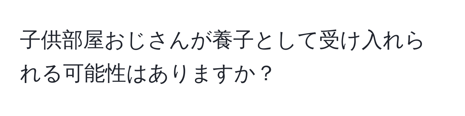 子供部屋おじさんが養子として受け入れられる可能性はありますか？