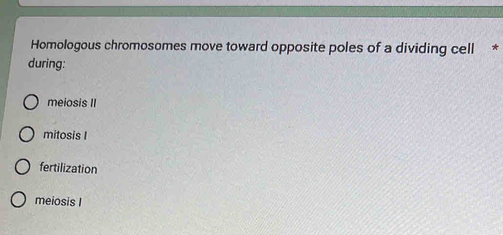 Homologous chromosomes move toward opposite poles of a dividing cell *
during:
meiosis II
mitosis I
fertilization
meiosis I