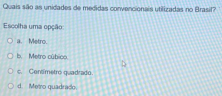 Quais são as unidades de medidas convencionais utilizadas no Brasil?
Escolha uma opção:
a. Metro.
b. Metro cúbico.
c. Centímetro quadrado.
d. Metro quadrado.