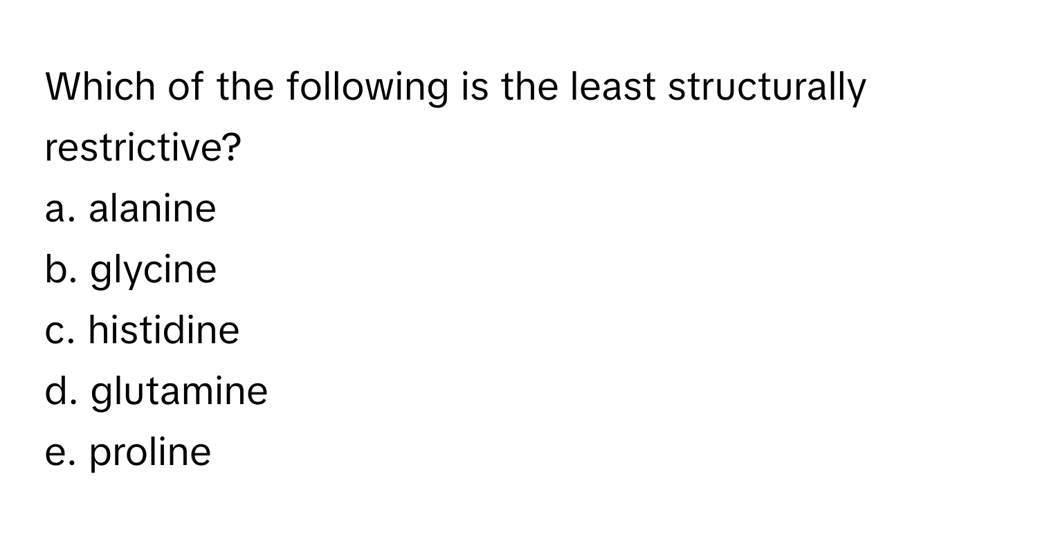 Which of the following is the least structurally restrictive?

a. alanine
b. glycine
c. histidine
d. glutamine
e. proline