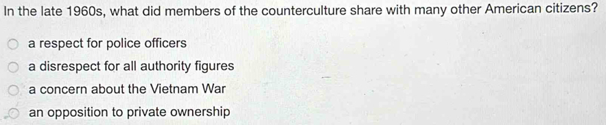 In the late 1960s, what did members of the counterculture share with many other American citizens?
a respect for police officers
a disrespect for all authority figures
a concern about the Vietnam War
an opposition to private ownership