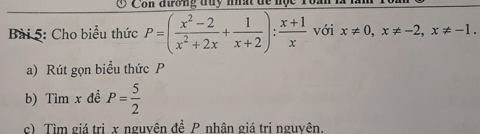 Con dương duy nhất dế n
Bài 5: Cho biểu thức P=( (x^2-2)/x^2+2x + 1/x+2 ): (x+1)/x  với x!= 0, x!= -2, x!= -1. 
a) Rút gọn biểu thức P
b) Tìm x để P= 5/2 
c) Tìm giá trị x nguyên để P nhân giá tri nguyên.