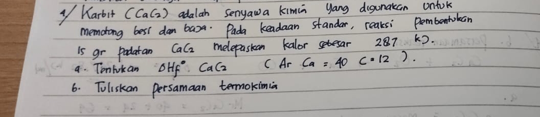 Karbit (CaC_2) adalah Senyawa kimia yang digunakan onfok 
memotong best dan baxa. Pada keadaan standar, reaksi Pembentokan 
is gr padatan CaC_2 melepasian kalor setesar 287 k). 
a. Tonlokan Delta H_f^((circ) CaC_2) CAr Ca=40C=12). 
6. Toliskan persamaan termokimia