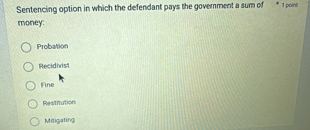 Sentencing option in which the defendant pays the government a sum of * 1 point
money:
Probation
Recidivist
Fine
Restitution
Mitigating