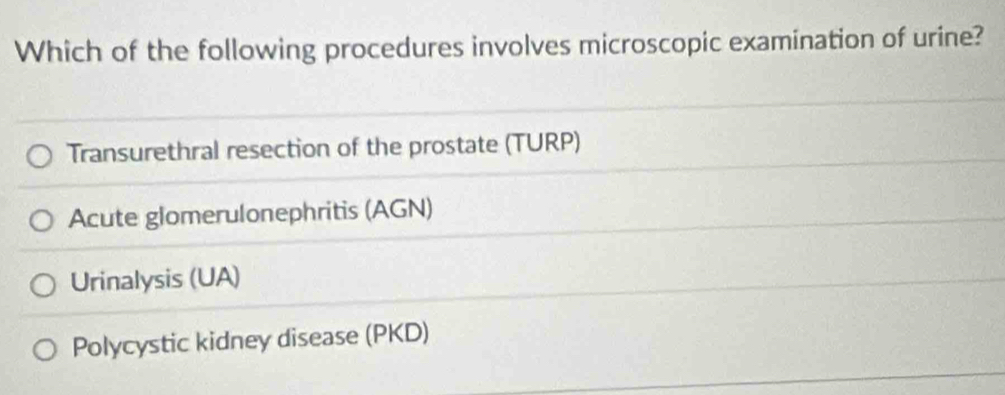 Which of the following procedures involves microscopic examination of urine?
Transurethral resection of the prostate (TURP)
Acute glomerulonephritis (AGN)
Urinalysis (UA)
Polycystic kidney disease (PKD)