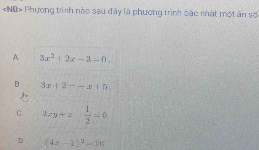 angle N B> - Phương trình nào sau đây là phương trình bậc nhất một ấn số
A 3x^2+2x-3=0.
B 3x+2=-x+5.
C 2xy+x- 1/2 =0.
D (4x-1)^2=16.