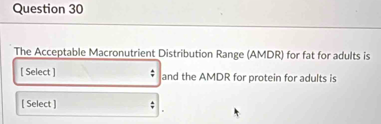 The Acceptable Macronutrient Distribution Range (AMDR) for fat for adults is 
[ Select ] and the AMDR for protein for adults is 
[ Select ]