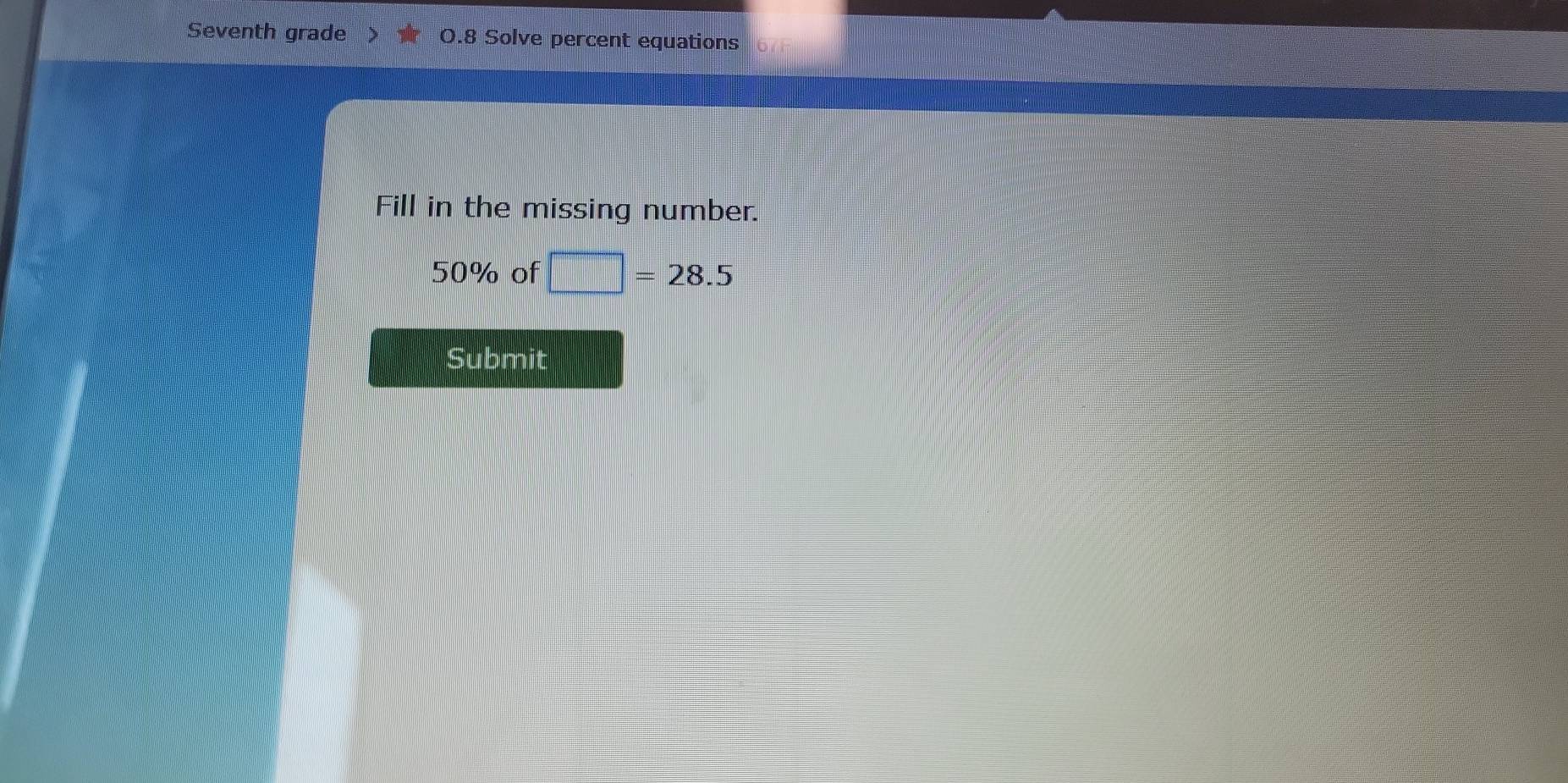 Seventh grade O.8 Solve percent equations 
Fill in the missing number.
50% of □ =28.5
Submit