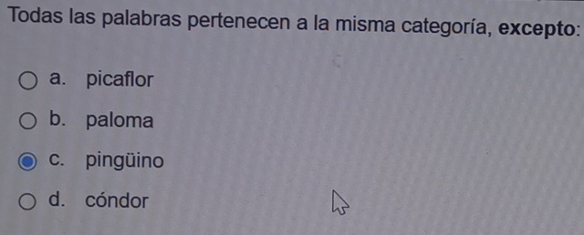 Todas las palabras pertenecen a la misma categoría, excepto:
a. picaflor
b. paloma
c. pingüino
d. cóndor