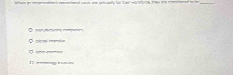 When an organization's operational costs are primarily for their workfarce, they are considered to be_
manufacturing coripanies
capital intensive
labor intensive
- technology intensive