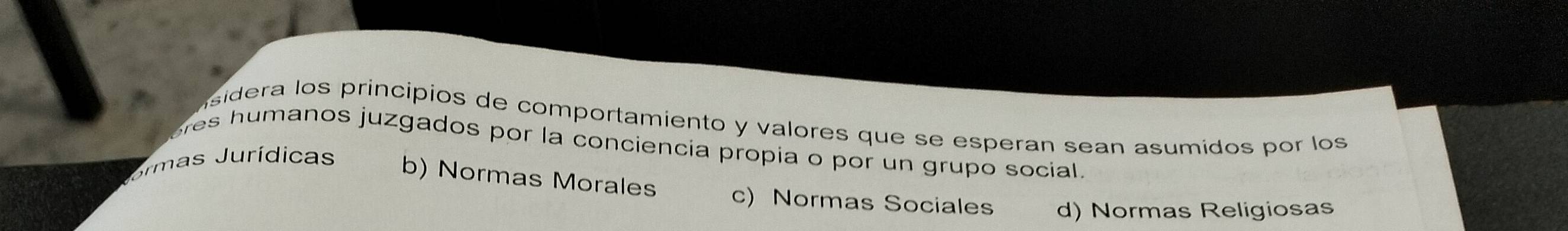 sidera los principios de comportamiento y valores que se esperan sean asumídos por los
es humanos juzgados por la conciencia propia o por un grupo social.
Jmas Jurídicas b) Normas Morales c) Normas Sociales d) Normas Religiosas