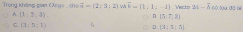 Trong không gian Oxyz , cho vector a=(2;3;2) và vector b=(1;1;-1). Vecto 2vector a-vector b có tọa độ là
A. (1;2;3).
B. (5;7;3).
C. (3;5;1).
D. (3;5;5).