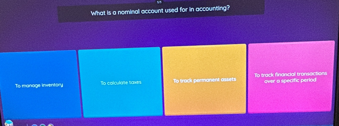 5/3
What is a nominal account used for in accounting?
To manage inventory To calculate taxes To track permanent assets To track financial transactions
over a specific period