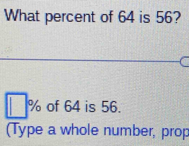 What percent of 64 is 56? 
a
% of 64 is 56. 
(Type a whole number, prop