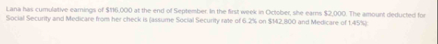Lana has curulative earnings of $116,000 at the end of September. In the first week in October, she earns $2,000. The amount deducted for 
Social Security and Medicare from her check is (assume Social Security rate of 6.2% on $142,800 and Medicare of 1.45%):