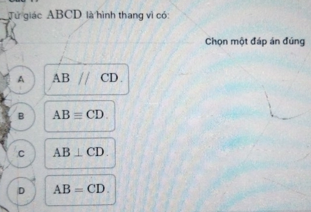 Tử giác ABCD là hình thang vì có:
Chọn một đáp án đúng
A AB ( CD.
B ABequiv CD
C AB⊥ CD.
D AB=CD.