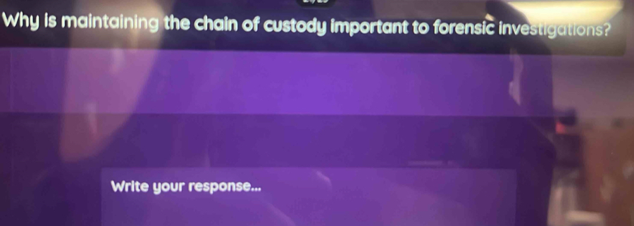 Why is maintaining the chain of custody important to forensic investigations? 
Write your response...