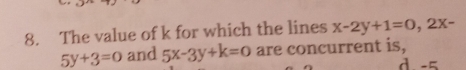 The value of k for which the lines x-2y+1=0, 2x-
5y+3=0 and 5x-3y+k=0 are concurrent is,
d -=