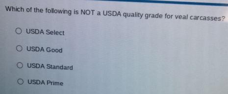 Which of the following is NOT a USDA quality grade for veal carcasses?
USDA Select
USDA Good
USDA Standard
USDA Prime