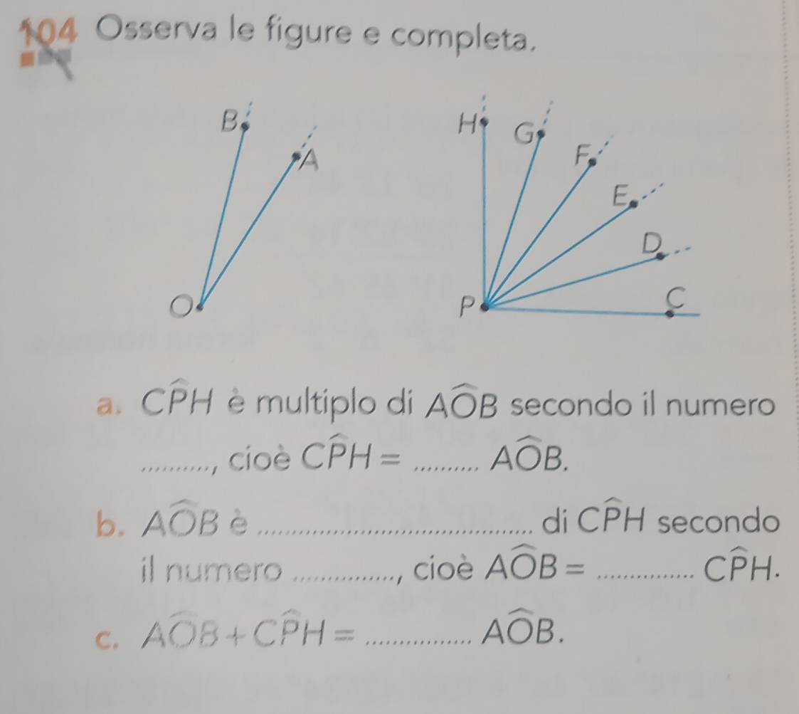 104 Osserva le figure e completa. 
a. Cwidehat PH è multiplo di Awidehat OB secondo il numero 
_.., cioè Cwidehat PH= _ □ ...Awidehat OB. 
b. Awidehat OB è _di Cwidehat PH secondo 
il numero_ cioè Awidehat OB= _ Cwidehat PH. 
C. Awidehat OB+Cwidehat PH= _
Awidehat OB.