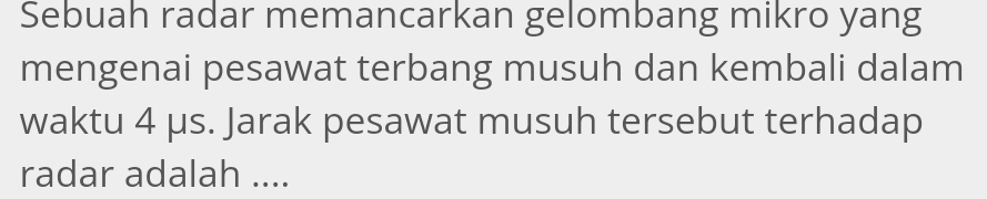 Sebuah radar memancarkan gelombang mikro yang 
mengenai pesawat terbang musuh dan kembali dalam 
waktu 4 μs. Jarak pesawat musuh tersebut terhadap 
radar adalah ....