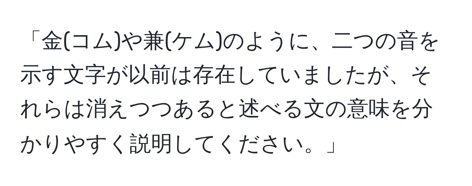 「金(コム)や兼(ケム)のように、二つの音を示す文字が以前は存在していましたが、それらは消えつつあると述べる文の意味を分かりやすく説明してください。」