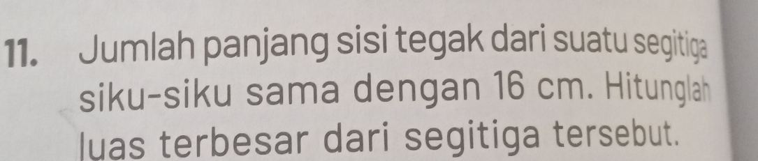 Jumlah panjang sisi tegak dari suatu segitiga 
siku-siku sama dengan 16 cm. Hitunglah 
luas terbesar dari segitiga tersebut.