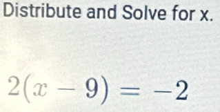 Distribute and Solve for x.
2(x-9)=-2