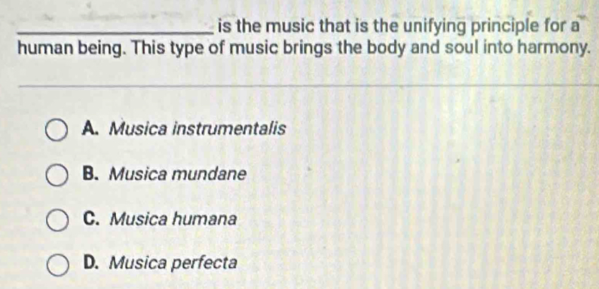 is the music that is the unifying principle for a
human being. This type of music brings the body and soul into harmony.
_
A. Musica instrumentalis
B. Musica mundane
C. Musica humana
D. Musica perfecta