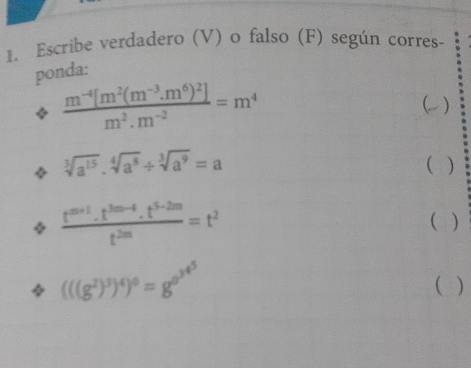 Escribe verdadero (V) o falso (F) según corres- 
ponda:
frac m^(-4)[m^2(m^(-3).m^6)^2]m^2.m^(-2)=m^4
)
sqrt[3](a^(15))· sqrt[4](a^8)/ sqrt[3](a^9)=a
 )
 (t^(m+1)· t^(3m-4)· t^(5-2m))/t^(2m) =t^2
( )
(((g^2)^3)^4)^0=g^(0^3^4^5)
)