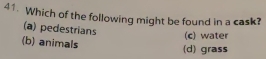 Which of the following might be found in a cask?
(a) pedestrians
(c) water
(b) animals
(d) grass
