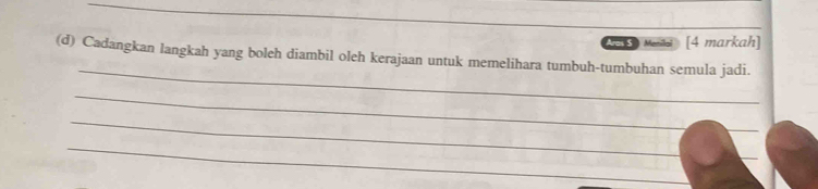 Aras S Menila [4 markah] 
_ 
(d) Cadangkan langkah yang boleh diambil oleh kerajaan untuk memelihara tumbuh-tumbuhan semula jadi. 
_ 
_ 
_ 
_ 
_