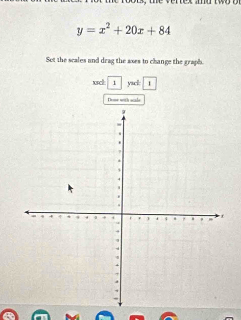 exand tw o b
y=x^2+20x+84
Set the scales and drag the axes to change the graph. 
xscl: 1 yscl: 1 
Dome with scale