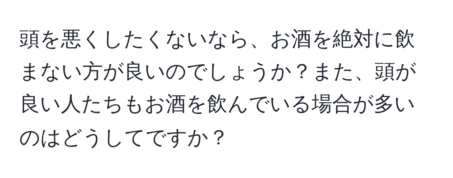 頭を悪くしたくないなら、お酒を絶対に飲まない方が良いのでしょうか？また、頭が良い人たちもお酒を飲んでいる場合が多いのはどうしてですか？