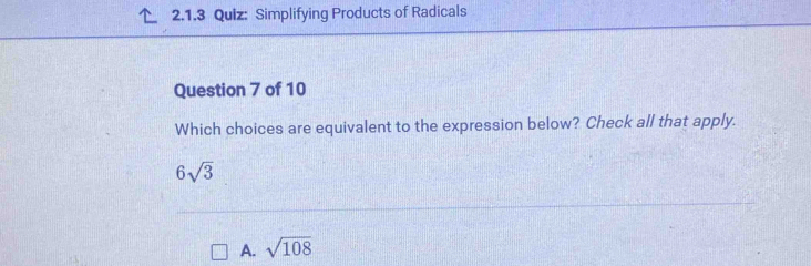 Simplifying Products of Radicals
Question 7 of 10
Which choices are equivalent to the expression below? Check all that apply.
6sqrt(3)
A. sqrt(108)