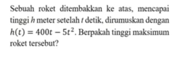 Sebuah roket ditembakkan ke atas, mencapai 
tinggi ½ meter setelah t detik, dirumuskan dengan
h(t)=400t-5t^2. Berpakah tinggi maksimum 
roket tersebut?