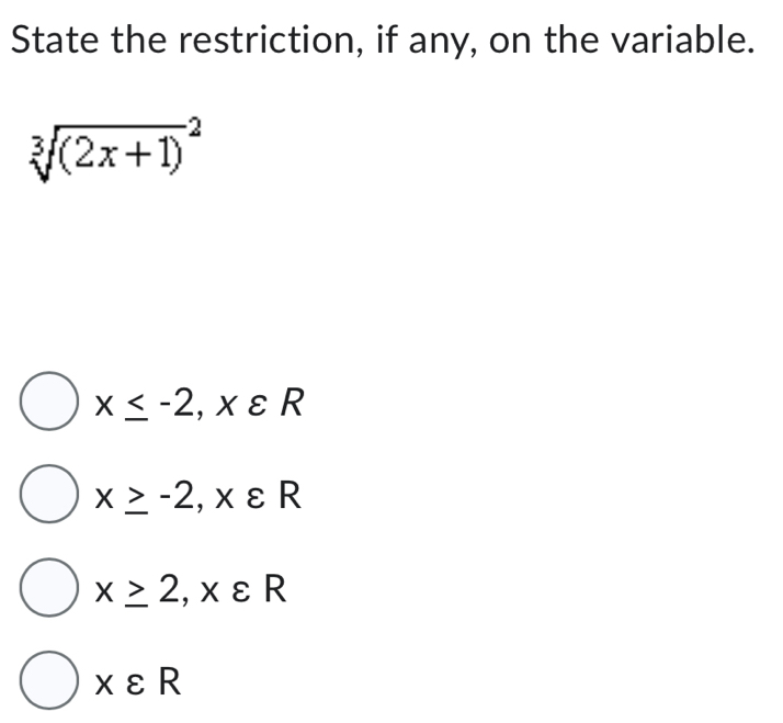 State the restriction, if any, on the variable.
sqrt [3]((2x+1))^2
x≤ -2, xvarepsilon R
x≥ -2, xvarepsilon R
x≥ 2, xvarepsilon R
xvarepsilon R