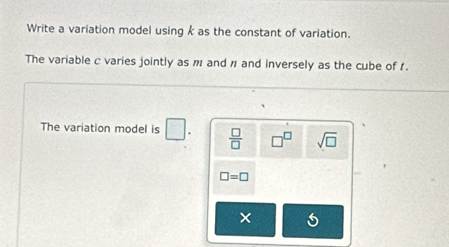 Write a variation model using k as the constant of variation. 
The variable c varies jointly as m and n and inversely as the cube of 1. 
The variation model is .  □ /□   □^(□) sqrt(□ )
□ =□
×