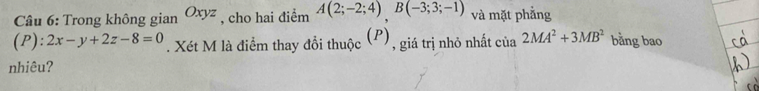 Trong không gian Oxyz , cho hai điểm A(2;-2;4)B(-3;3;-1) và mặt phẳng 
(P): 2x-y+2z-8=0. Xét M là điểm thay đổi thuộc (P) , giá trị nhỏ nhất cia2MA^2+3MB^2 bằng bao 
nhiêu?