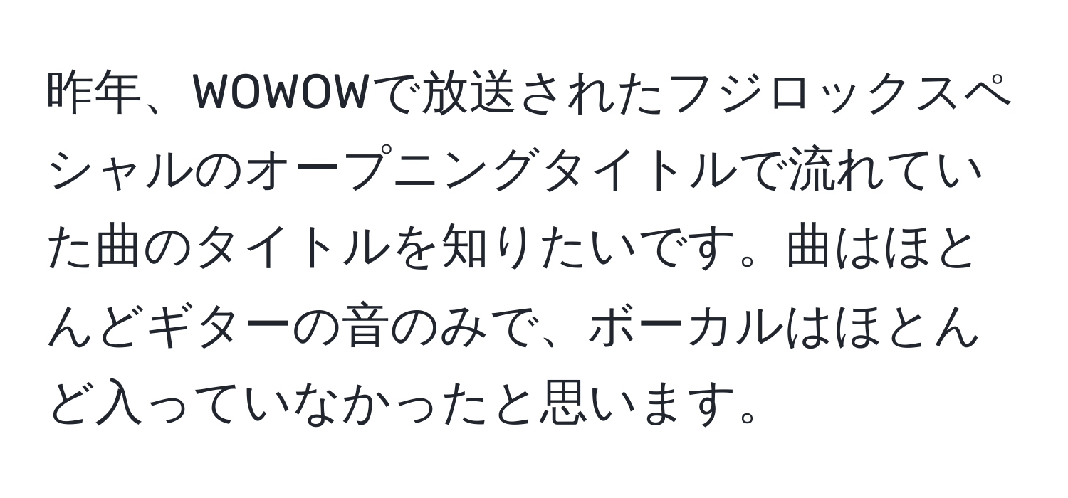 昨年、WOWOWで放送されたフジロックスペシャルのオープニングタイトルで流れていた曲のタイトルを知りたいです。曲はほとんどギターの音のみで、ボーカルはほとんど入っていなかったと思います。