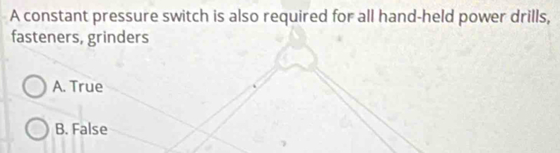 A constant pressure switch is also required for all hand-held power drills,
fasteners, grinders
A. True
B. False