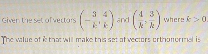 Given the set of vectors (- 3/k , 4/k ) and ( 4/k , 3/k ) where k>0. 
The value of k that will make this set of vectors orthonormal is