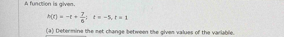 A function is given.
h(t)=-t+ 7/6 ; t=-5, t=1
(a) Determine the net change between the given values of the variable.