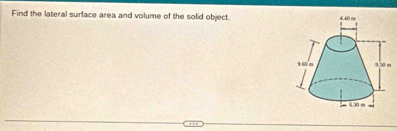 Find the lateral surface area and volume of the solid object.