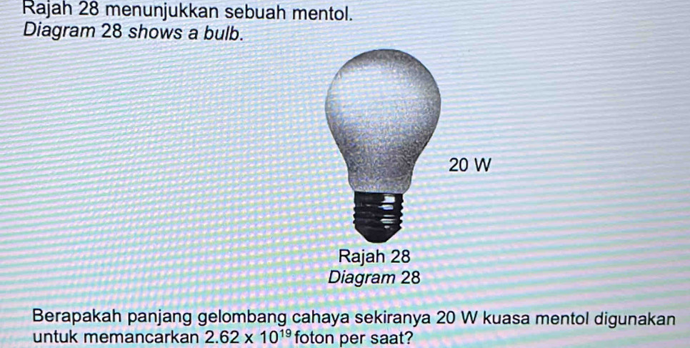 Rajah 28 menunjukkan sebuah mentol. 
Diagram 28 shows a bulb. 
Berapakah panjang gelombang cahaya sekiranya 20 W kuasa mentol digunakan 
untuk memancarkan 2.62* 10^(19) foton per saat?