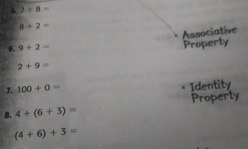 2+8=
8+2=
Associative
6. 9+2=
Property
2+9=
7. 100+0=
Identity
8. 4+(6+3)= Property
(4+6)+3=